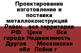 Проектирование,изготовление и поставка металлоконструкций › Район ­ вся территория РФ › Цена ­ 1 - Все города Недвижимость » Другое   . Московская обл.,Лобня г.